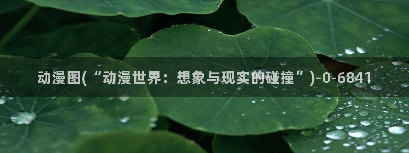 腾讯动漫官网:动漫图(“动漫世界:想象与现实的碰撞”)