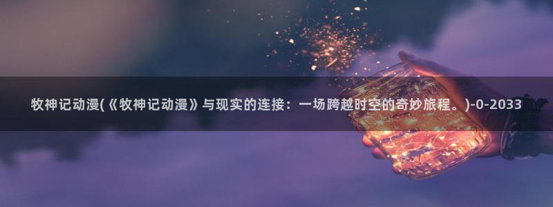 日本好看的动漫：牧神记动漫(《牧神记动漫》与现实的连接：一场跨越时空的奇妙旅程。)